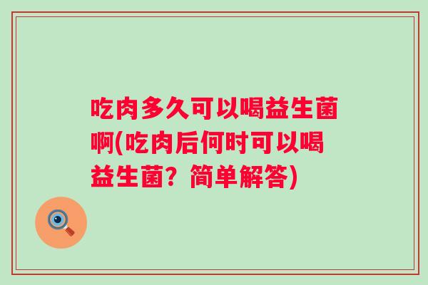 吃肉多久可以喝益生菌啊(吃肉后何时可以喝益生菌?简单解答) 吃肉多久可以喝益生菌啊(吃肉后何时可以喝益生菌?简单解答)