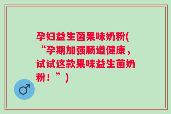 孕妇益生菌果味奶粉(“孕期加强肠道健康，试试这款果味益生菌奶粉！”)