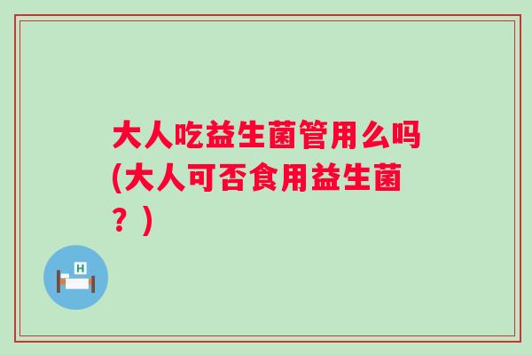 大人吃益生菌管用么吗(大人可否食用益生菌?) 大人吃益生菌管用么吗(大人可否食用益生菌?)
