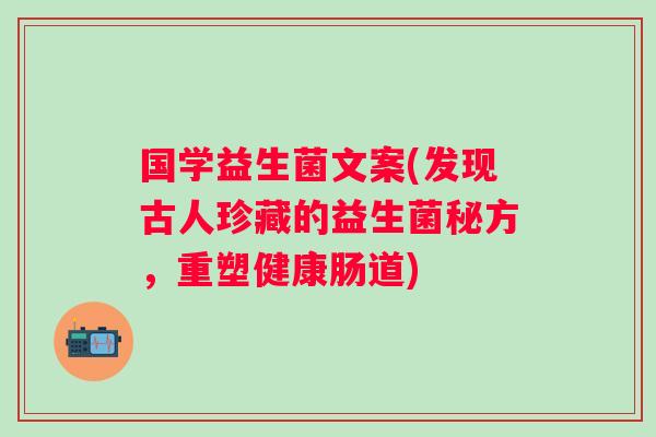 国学益生菌文案(发现古人珍藏的益生菌秘方,重塑健康肠道) 国学益生菌文案(发现古人珍藏的益生菌秘方,重塑健康肠道)