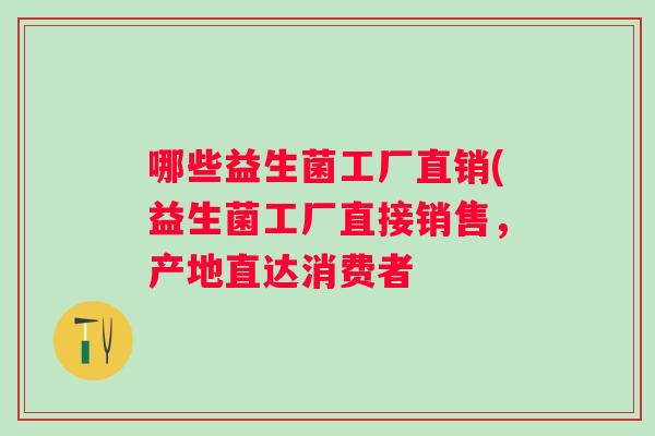 哪些益生菌工厂直销(益生菌工厂直接销售,产地直达消费者 哪些益生菌工厂直销(益生菌工厂直接销售,产地直达消费者