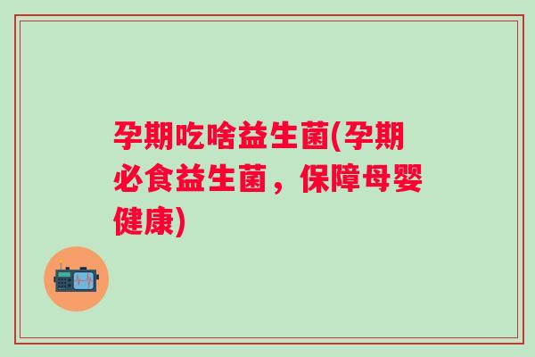 孕期吃啥益生菌(孕期必食益生菌,保障母婴健康) 孕期吃啥益生菌(孕期必食益生菌,保障母婴健康)
