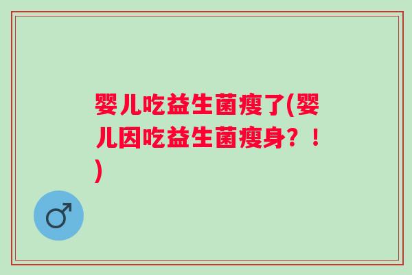 婴儿吃益生菌瘦了(婴儿因吃益生菌瘦身?!) 婴儿吃益生菌瘦了(婴儿因吃益生菌瘦身?!)