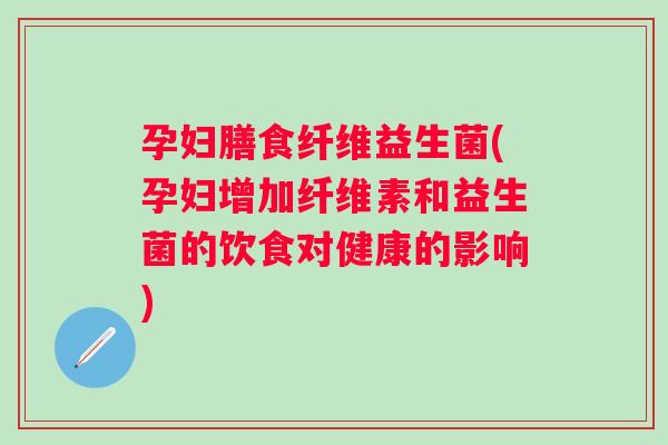 孕妇膳食纤维益生菌(孕妇增加纤维素和益生菌的饮食对健康的影响) 孕妇膳食纤维益生菌(孕妇增加纤维素和益生菌的饮食对健康的影响)