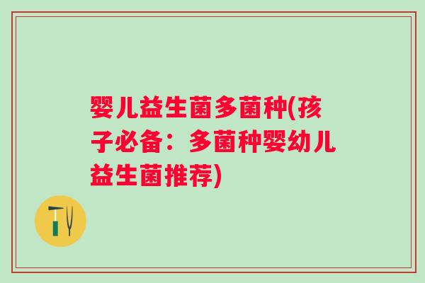 婴儿益生菌多菌种(孩子必备:多菌种婴幼儿益生菌推荐) 婴儿益生菌多菌种(孩子必备:多菌种婴幼儿益生菌推荐)