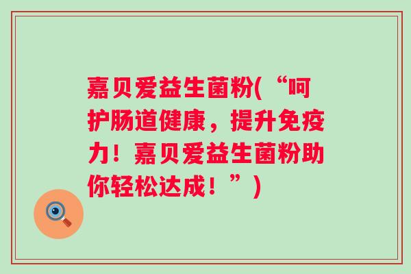 嘉贝爱益生菌粉(“呵护肠道健康,提升力!嘉贝爱益生菌粉助你轻松达成!”) 嘉贝爱益生菌粉(“呵护肠道健康,提升力!嘉贝爱益生菌粉助你轻松达成!”)