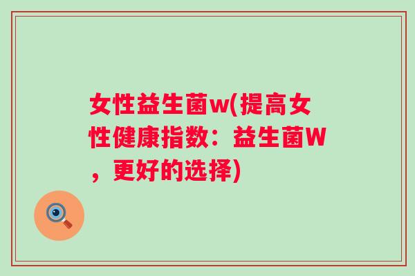 女性益生菌w(提高女性健康指数:益生菌W,更好的选择) 女性益生菌w(提高女性健康指数:益生菌W,更好的选择)