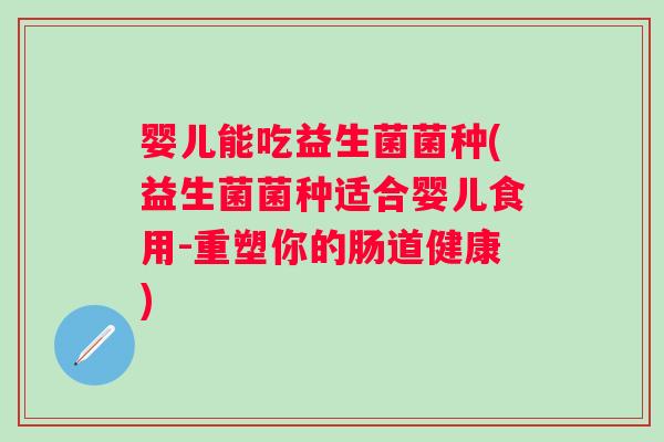婴儿能吃益生菌菌种(益生菌菌种适合婴儿食用-重塑你的肠道健康) 婴儿能吃益生菌菌种(益生菌菌种适合婴儿食用-重塑你的肠道健康)