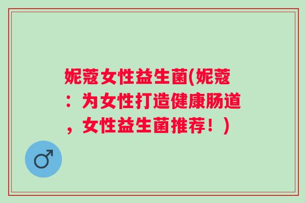妮蔻女性益生菌(妮蔻：为女性打造健康肠道，女性益生菌推荐！)