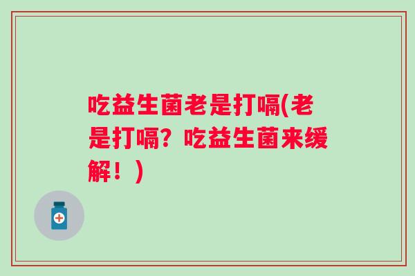 吃益生菌老是打嗝(老是打嗝?吃益生菌来缓解!) 吃益生菌老是打嗝(老是打嗝?吃益生菌来缓解!)