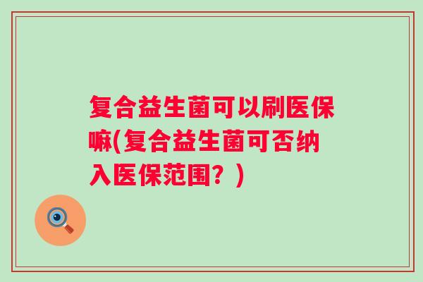 复合益生菌可以刷医保嘛(复合益生菌可否纳入医保范围？)