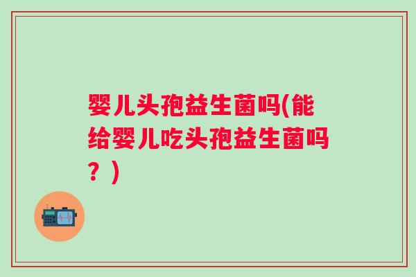 婴儿头孢益生菌吗(能给婴儿吃头孢益生菌吗?) 婴儿头孢益生菌吗(能给婴儿吃头孢益生菌吗?)