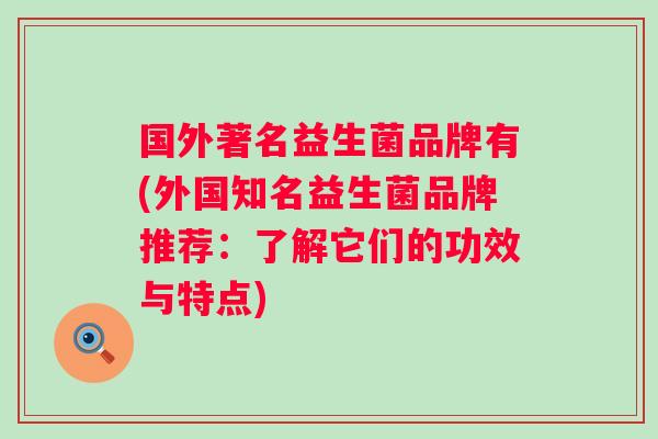 国外著名益生菌品牌有(外国知名益生菌品牌推荐:了解它们的功效与特点) 国外著名益生菌品牌有(外国知名益生菌品牌推荐:了解它们的功效与特点)