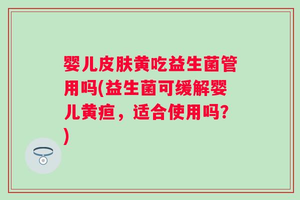 婴儿黄吃益生菌管用吗(益生菌可缓解婴儿黄疸,适合使用吗?) 婴儿黄吃益生菌管用吗(益生菌可缓解婴儿黄疸,适合使用吗?)