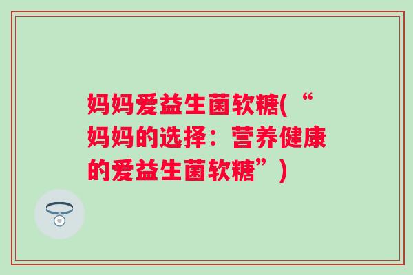 妈妈爱益生菌软糖(“妈妈的选择:营养健康的爱益生菌软糖”) 妈妈爱益生菌软糖(“妈妈的选择:营养健康的爱益生菌软糖”)