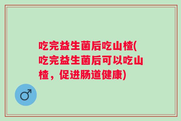 吃完益生菌后吃山楂(吃完益生菌后可以吃山楂，促进肠道健康)