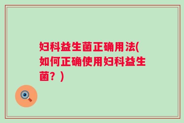 益生菌正确用法(如何正确使用益生菌?) 益生菌正确用法(如何正确使用益生菌?)
