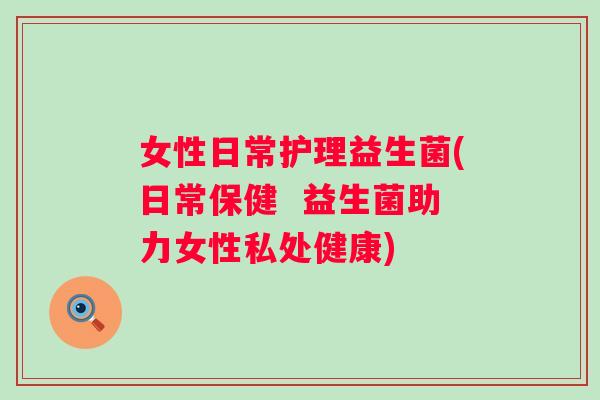 女性日常护理益生菌(日常保健  益生菌助力女性私处健康)