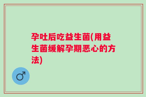 孕吐后吃益生菌(用益生菌缓解孕期恶心的方法)