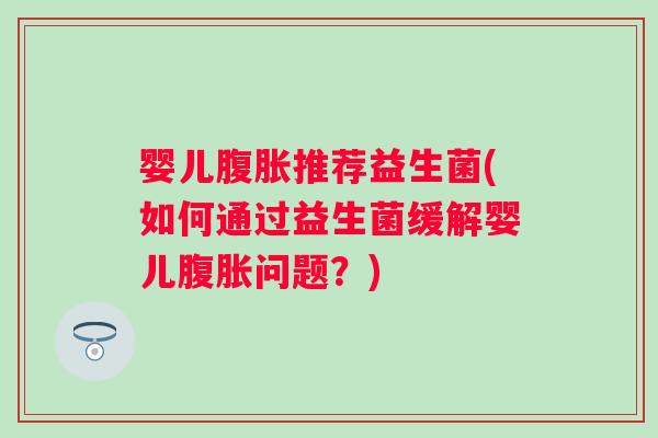 婴儿推荐益生菌(如何通过益生菌缓解婴儿问题？)