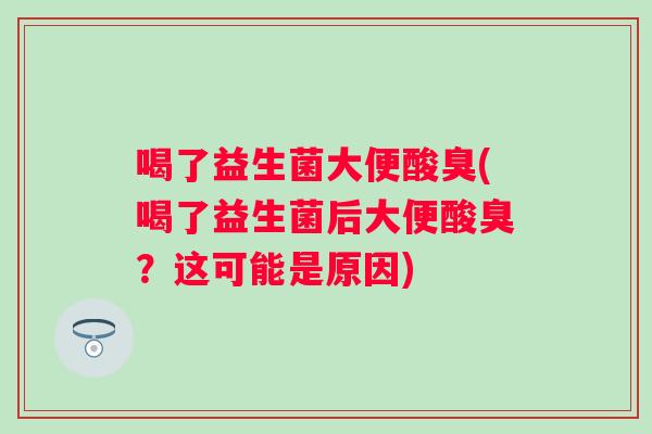 喝了益生菌大便酸臭(喝了益生菌后大便酸臭?这可能是原因) 喝了益生菌大便酸臭(喝了益生菌后大便酸臭?这可能是原因)