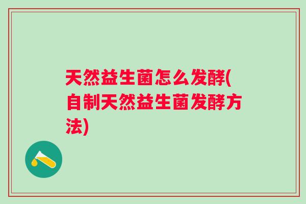 天然益生菌怎么发酵(自制天然益生菌发酵方法)