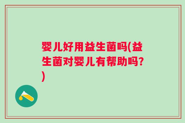 婴儿好用益生菌吗(益生菌对婴儿有帮助吗?) 婴儿好用益生菌吗(益生菌对婴儿有帮助吗?)