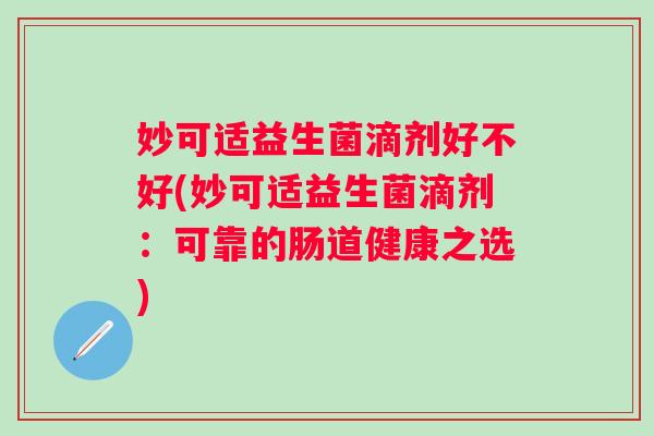 妙可适益生菌滴剂好不好(妙可适益生菌滴剂：可靠的肠道健康之选)