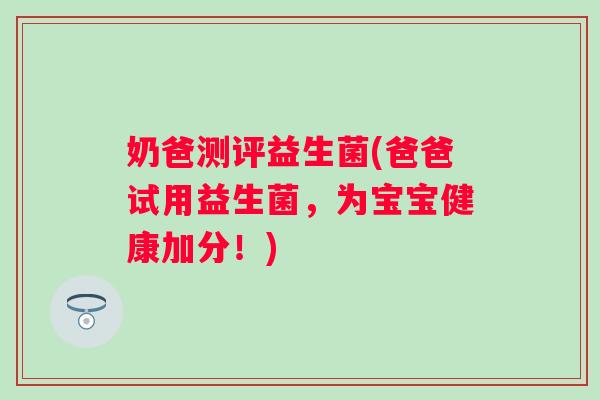 奶爸测评益生菌(爸爸试用益生菌，为宝宝健康加分！)