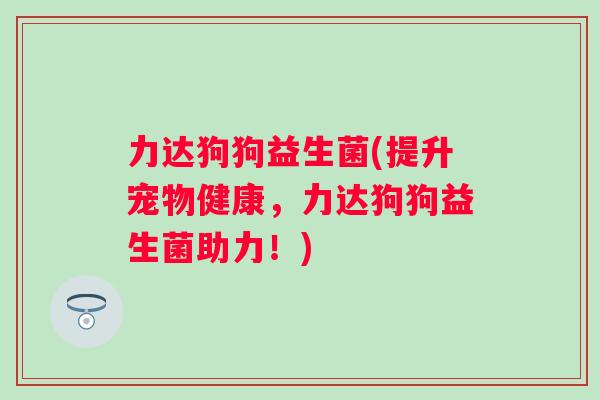 力达狗狗益生菌(提升宠物健康，力达狗狗益生菌助力！)