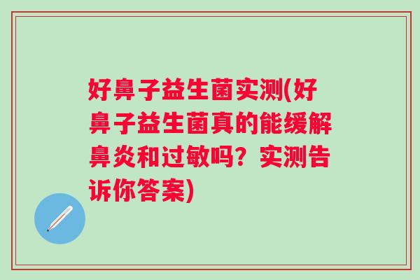 好鼻子益生菌实测(好鼻子益生菌真的能缓解和吗?实测告诉你答案) 好鼻子益生菌实测(好鼻子益生菌真的能缓解和吗?实测告诉你答案)
