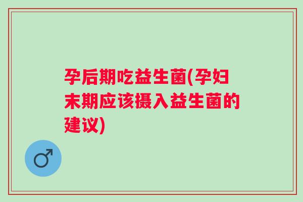 孕后期吃益生菌(孕妇末期应该摄入益生菌的建议) 孕后期吃益生菌(孕妇末期应该摄入益生菌的建议)