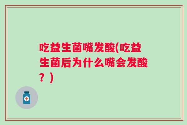 吃益生菌嘴发酸(吃益生菌后为什么嘴会发酸?) 吃益生菌嘴发酸(吃益生菌后为什么嘴会发酸?)