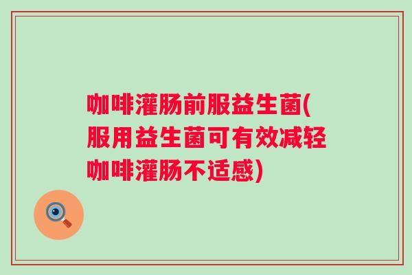 咖啡灌肠前服益生菌(服用益生菌可有效减轻咖啡灌肠不适感) 咖啡灌肠前服益生菌(服用益生菌可有效减轻咖啡灌肠不适感)
