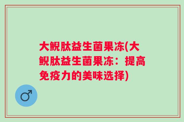 大鲵肽益生菌果冻(大鲵肽益生菌果冻：提高力的美味选择)
