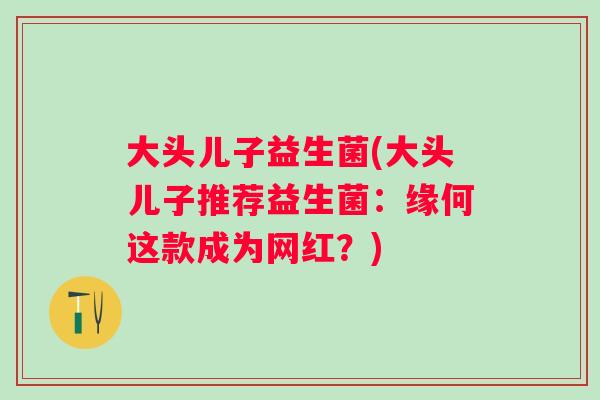 大头儿子益生菌(大头儿子推荐益生菌：缘何这款成为网红？)