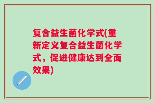 复合益生菌化学式(重新定义复合益生菌化学式，促进健康达到全面效果)