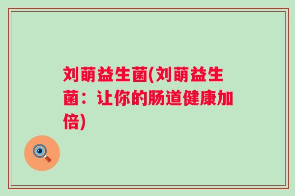 刘萌益生菌(刘萌益生菌：让你的肠道健康加倍)