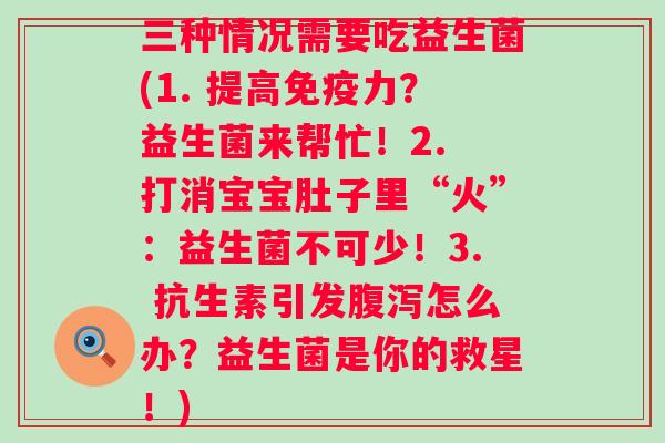 三种情况需要吃益生菌(1. 提高力？益生菌来帮忙！2. 打消宝宝肚子里“火”：益生菌不可少！3. 抗生素引发怎么办？益生菌是你的救星！)