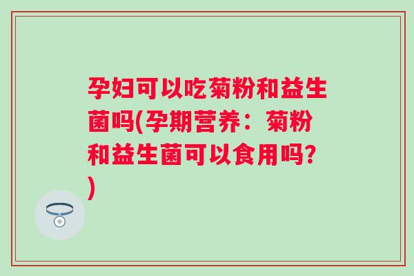孕妇可以吃菊粉和益生菌吗(孕期营养：菊粉和益生菌可以食用吗？)