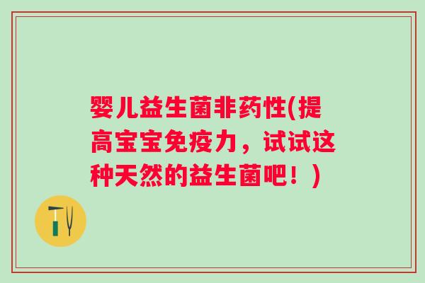 婴儿益生菌非(提高宝宝力,试试这种天然的益生菌吧!) 婴儿益生菌非(提高宝宝力,试试这种天然的益生菌吧!)