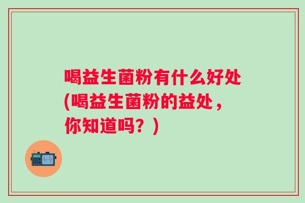 喝益生菌粉有什么好处(喝益生菌粉的益处，你知道吗？)