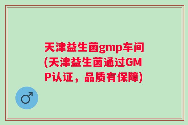 天津益生菌gmp车间(天津益生菌通过GMP认证，品质有保障)
