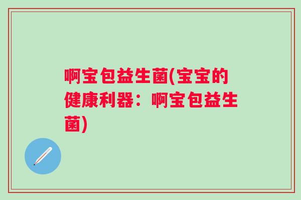 啊宝包益生菌(宝宝的健康利器：啊宝包益生菌)