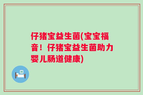 仔猪宝益生菌(宝宝福音！仔猪宝益生菌助力婴儿肠道健康)