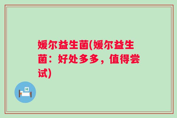 媛尔益生菌(媛尔益生菌：好处多多，值得尝试)