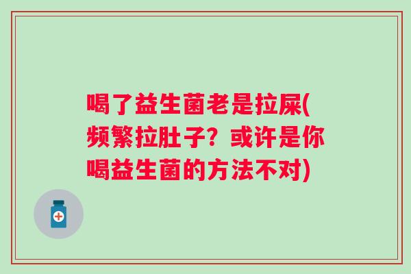 喝了益生菌老是拉屎(频繁拉肚子？或许是你喝益生菌的方法不对)