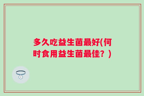 多久吃益生菌好(何时食用益生菌佳？)