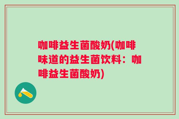 咖啡益生菌酸奶(咖啡味道的益生菌饮料：咖啡益生菌酸奶)