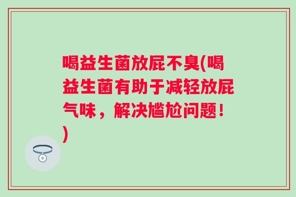 喝益生菌放屁不臭(喝益生菌有助于减轻放屁气味，解决尴尬问题！)
